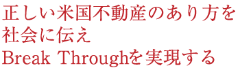 正しい米国不動産のあり方を社会に伝えBreak Throughを実現する